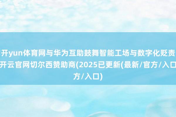 开yun体育网与华为互助鼓舞智能工场与数字化贬责-开云官网切尔西赞助商(2025已更新(最新/官方/入口)