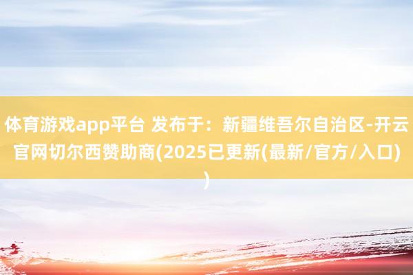 体育游戏app平台 发布于：新疆维吾尔自治区-开云官网切尔西赞助商(2025已更新(最新/官方/入口)