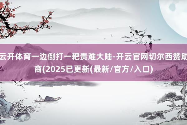云开体育一边倒打一耙责难大陆-开云官网切尔西赞助商(2025已更新(最新/官方/入口)