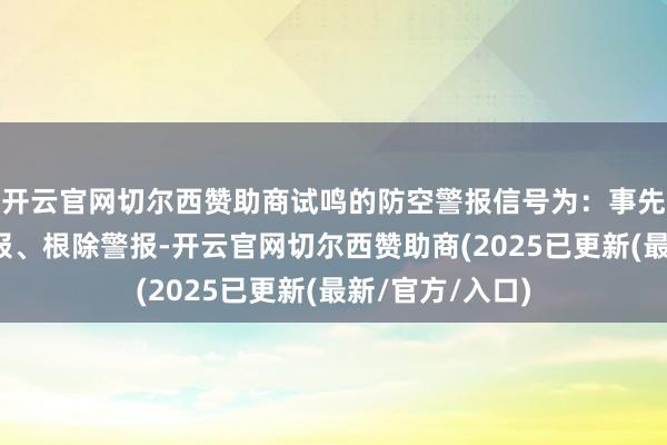 开云官网切尔西赞助商试鸣的防空警报信号为：事先警报、空袭警报、根除警报-开云官网切尔西赞助商(2025已更新(最新/官方/入口)