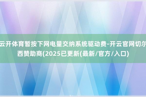 云开体育暂按下网电量交纳系统驱动费-开云官网切尔西赞助商(2025已更新(最新/官方/入口)