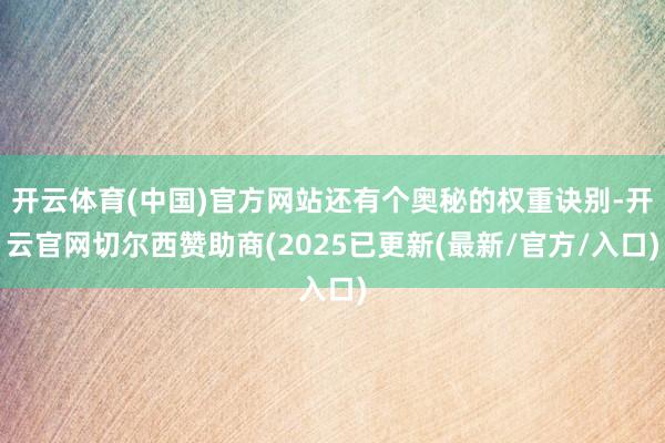 开云体育(中国)官方网站还有个奥秘的权重诀别-开云官网切尔西赞助商(2025已更新(最新/官方/入口)