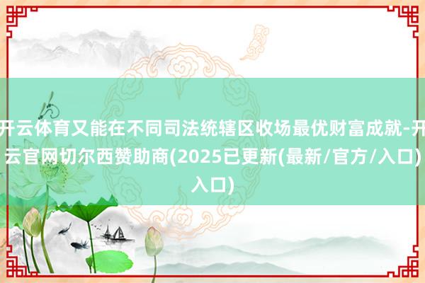 开云体育又能在不同司法统辖区收场最优财富成就-开云官网切尔西赞助商(2025已更新(最新/官方/入口)