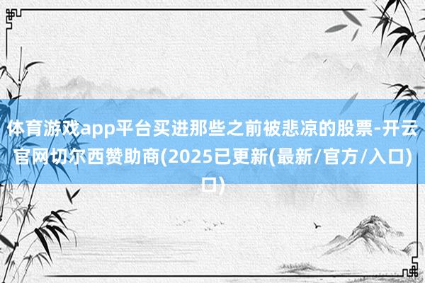 体育游戏app平台买进那些之前被悲凉的股票-开云官网切尔西赞助商(2025已更新(最新/官方/入口)