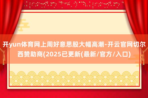 开yun体育网　　上周好意思股大幅高潮-开云官网切尔西赞助商(2025已更新(最新/官方/入口)