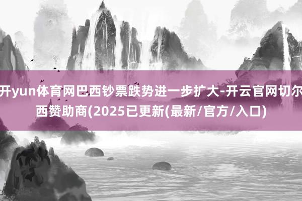 开yun体育网巴西钞票跌势进一步扩大-开云官网切尔西赞助商(2025已更新(最新/官方/入口)